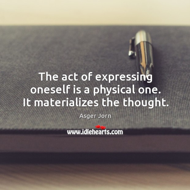 The act of expressing oneself is a physical one. It materializes the thought. Asger Jorn Picture Quote