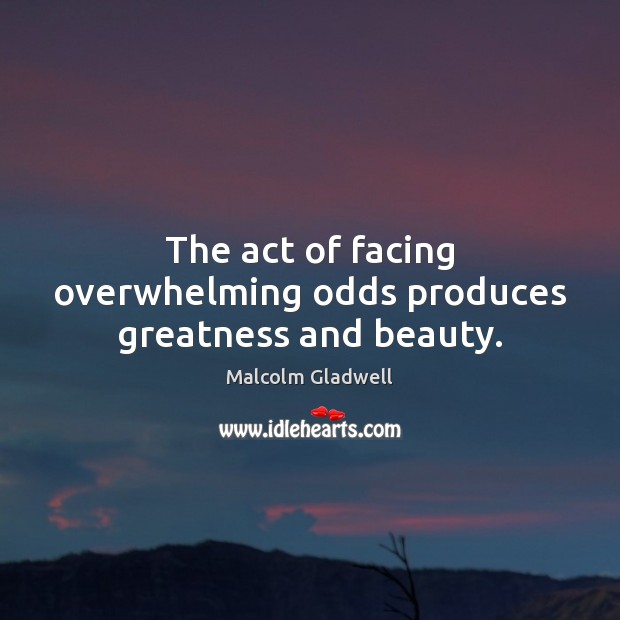 The act of facing overwhelming odds produces greatness and beauty. Malcolm Gladwell Picture Quote