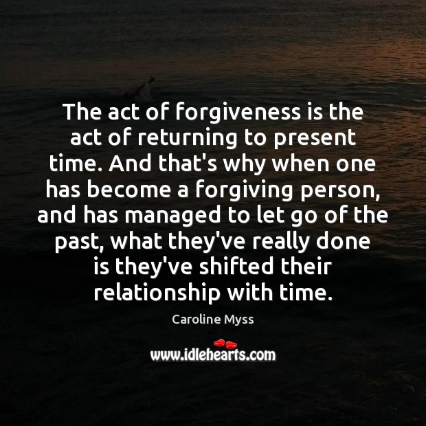 The act of forgiveness is the act of returning to present time. Caroline Myss Picture Quote