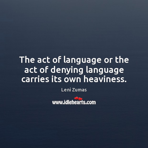 The act of language or the act of denying language carries its own heaviness. Leni Zumas Picture Quote