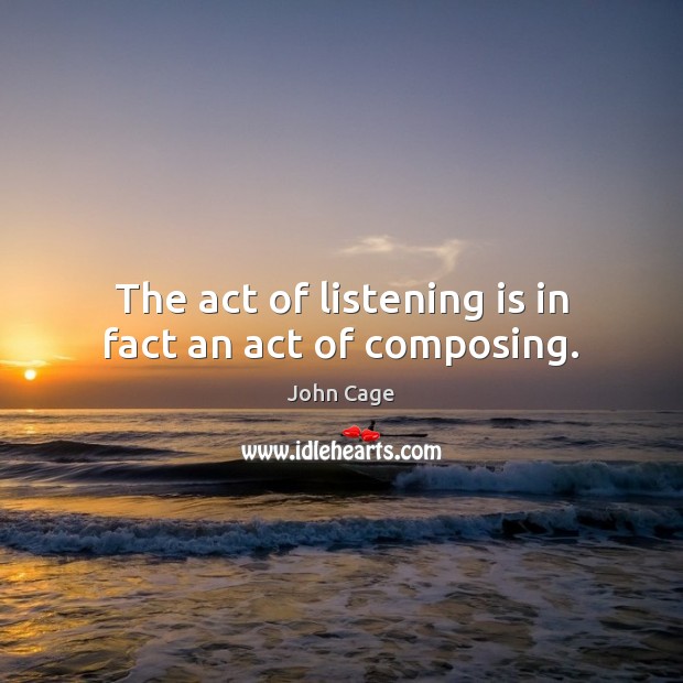 The act of listening is in fact an act of composing. John Cage Picture Quote