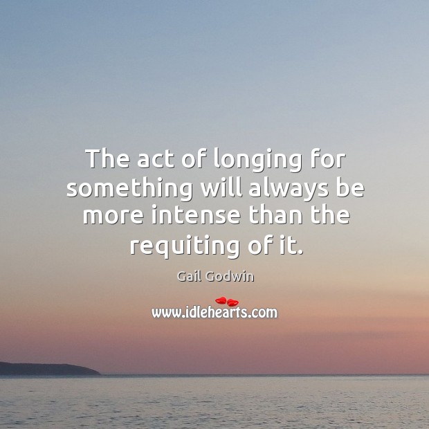 The act of longing for something will always be more intense than the requiting of it. Image
