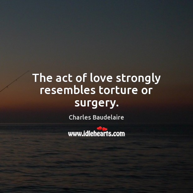 The act of love strongly resembles torture or surgery. Charles Baudelaire Picture Quote