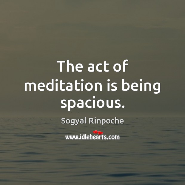 The act of meditation is being spacious. Sogyal Rinpoche Picture Quote