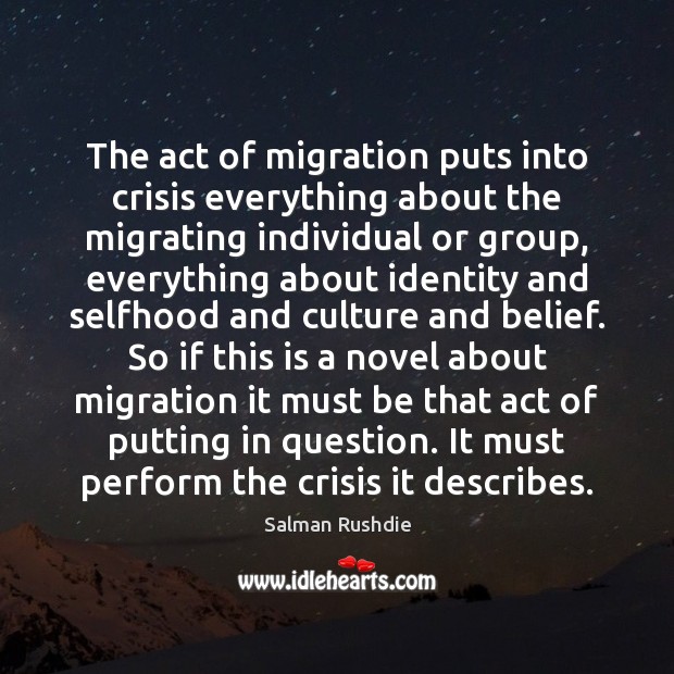 The act of migration puts into crisis everything about the migrating individual Salman Rushdie Picture Quote