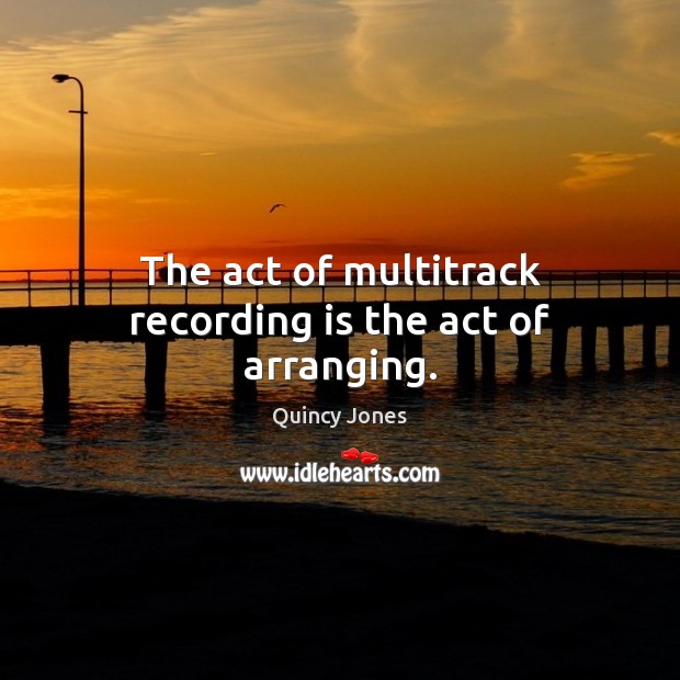 The act of multitrack recording is the act of arranging. Quincy Jones Picture Quote