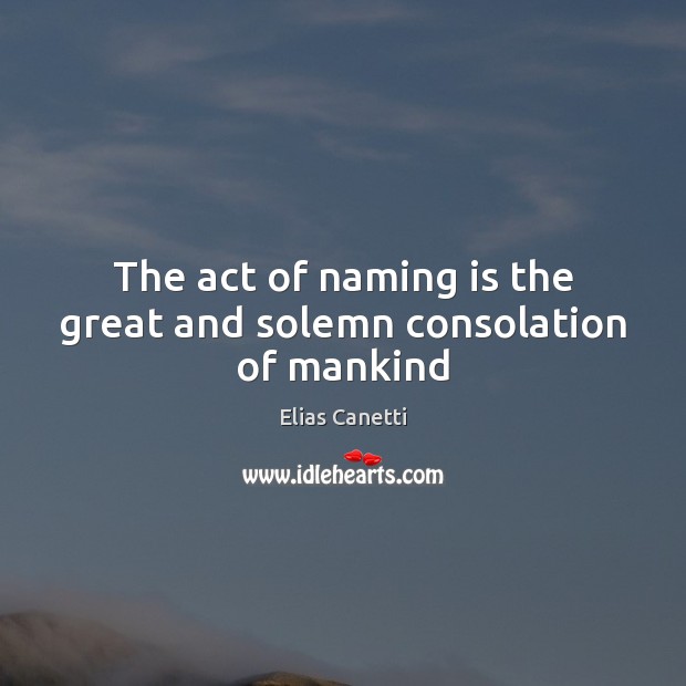 The act of naming is the great and solemn consolation of mankind Elias Canetti Picture Quote