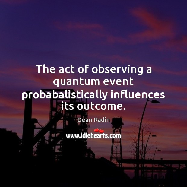 The act of observing a quantum event probabalistically influences its outcome. Dean Radin Picture Quote