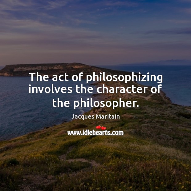 The act of philosophizing involves the character of the philosopher. Jacques Maritain Picture Quote