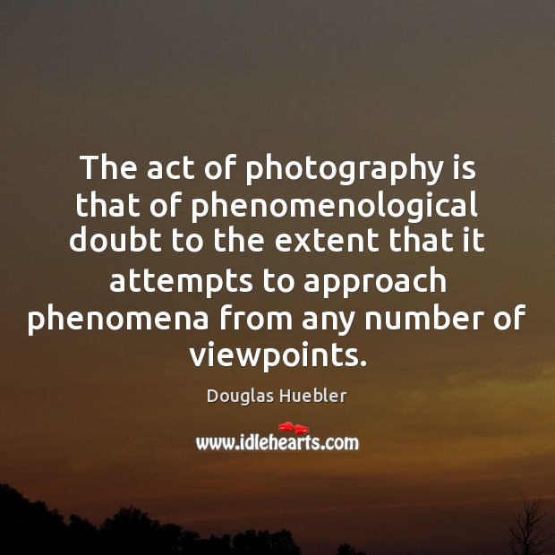 The act of photography is that of phenomenological doubt to the extent Douglas Huebler Picture Quote
