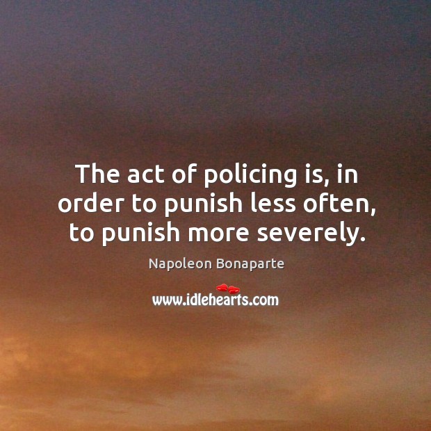 The act of policing is, in order to punish less often, to punish more severely. Image