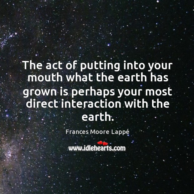 The act of putting into your mouth what the earth has grown Frances Moore Lappé Picture Quote