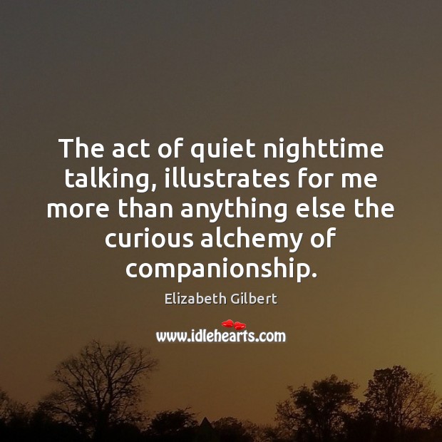 The act of quiet nighttime talking, illustrates for me more than anything Elizabeth Gilbert Picture Quote
