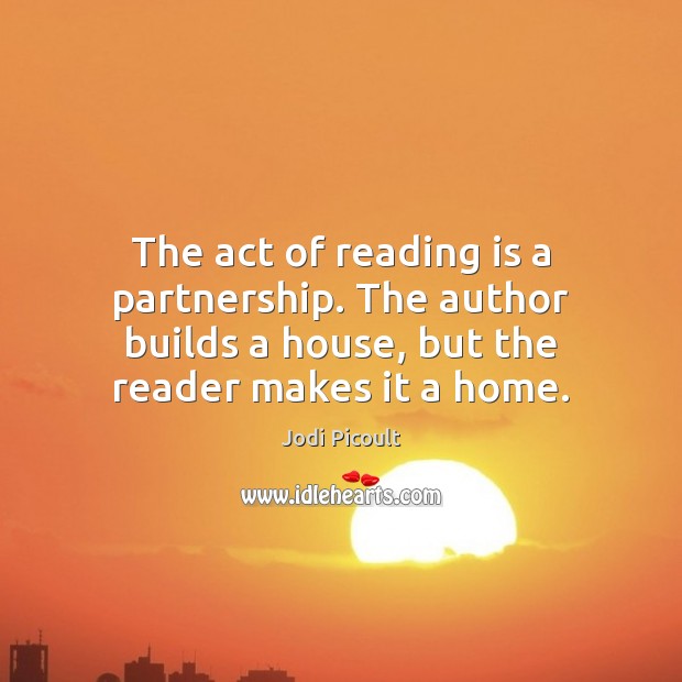 The act of reading is a partnership. The author builds a house, Jodi Picoult Picture Quote