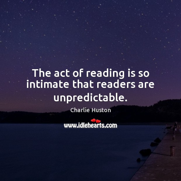 The act of reading is so intimate that readers are unpredictable. Charlie Huston Picture Quote