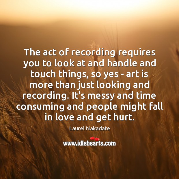 The act of recording requires you to look at and handle and Laurel Nakadate Picture Quote
