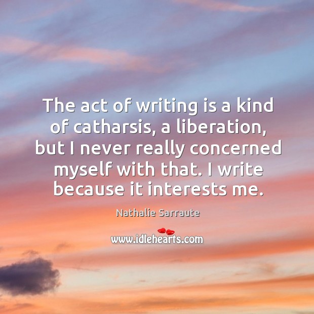 The act of writing is a kind of catharsis, a liberation, but I never really concerned myself with that. I write because it interests me. Writing Quotes Image