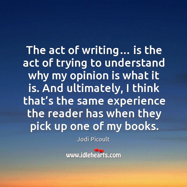 The act of writing… is the act of trying to understand why my opinion is what it is. Jodi Picoult Picture Quote