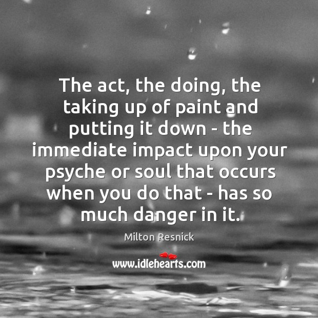 The act, the doing, the taking up of paint and putting it Milton Resnick Picture Quote