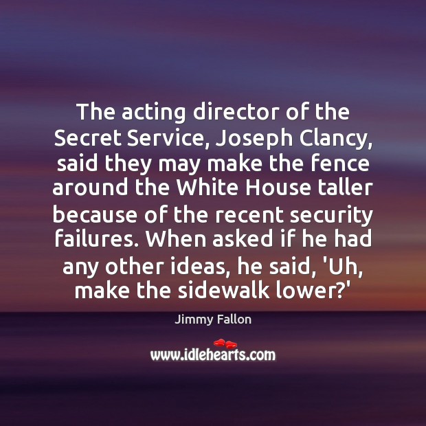 The acting director of the Secret Service, Joseph Clancy, said they may Jimmy Fallon Picture Quote