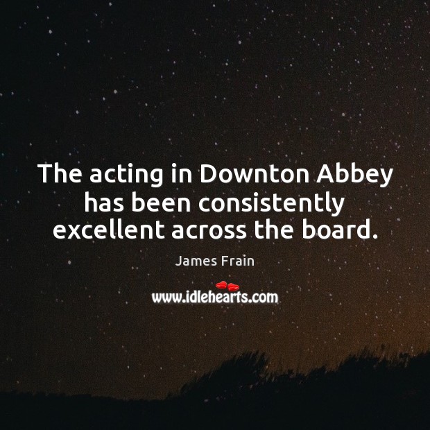 The acting in Downton Abbey has been consistently excellent across the board. James Frain Picture Quote