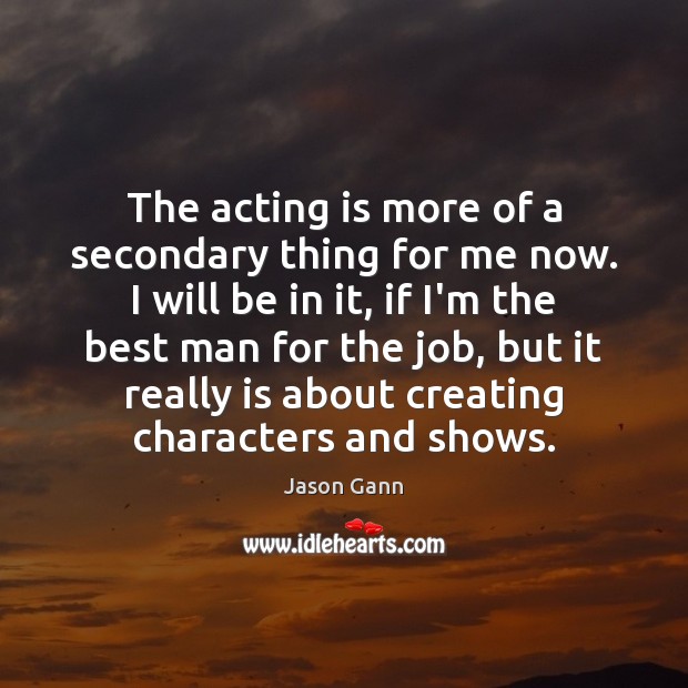 The acting is more of a secondary thing for me now. I Acting Quotes Image