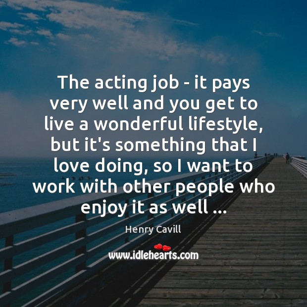 The acting job – it pays very well and you get to Image