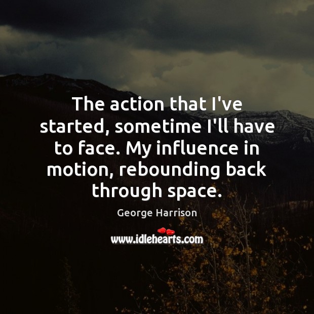 The action that I’ve started, sometime I’ll have to face. My influence George Harrison Picture Quote