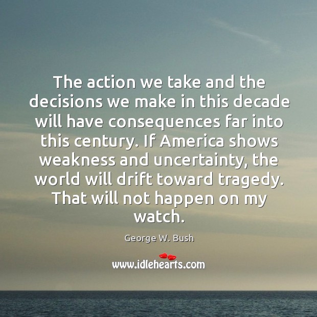 The action we take and the decisions we make in this decade will have consequences far into this century. George W. Bush Picture Quote
