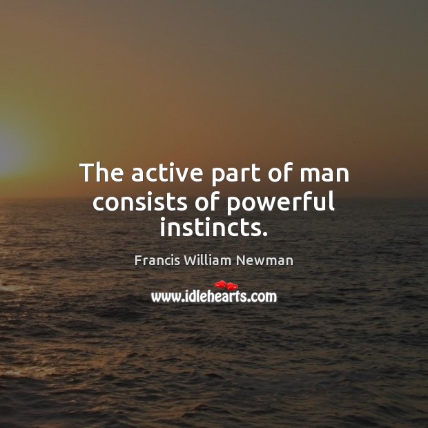 The active part of man consists of powerful instincts. Francis William Newman Picture Quote