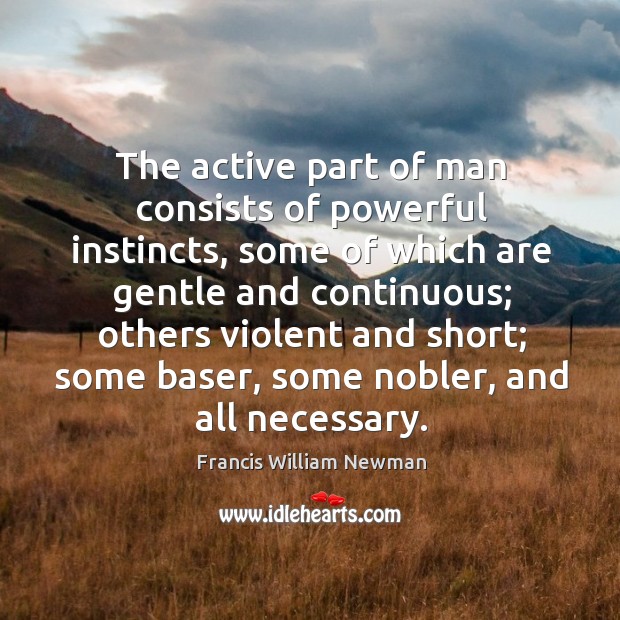 The active part of man consists of powerful instincts Francis William Newman Picture Quote