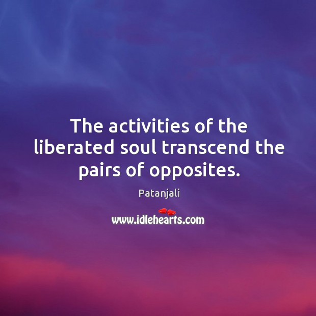 The activities of the liberated soul transcend the pairs of opposites. Patanjali Picture Quote