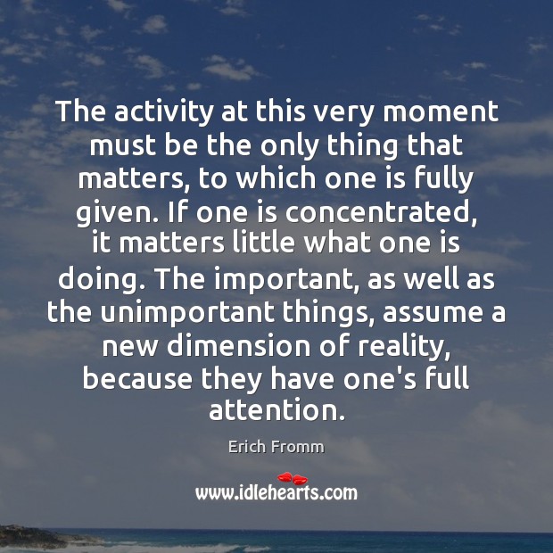 The activity at this very moment must be the only thing that Erich Fromm Picture Quote