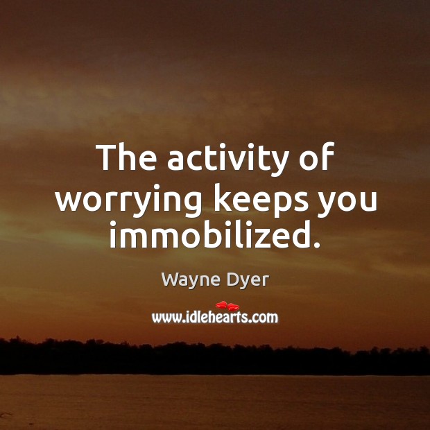 The activity of worrying keeps you immobilized. Wayne Dyer Picture Quote