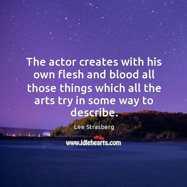 The actor creates with his own flesh and blood all those things which all the arts try in some way to describe. Lee Strasberg Picture Quote