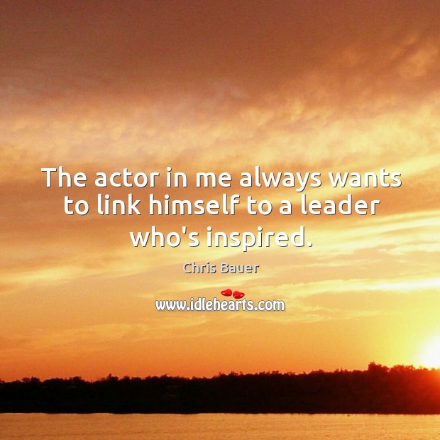 The actor in me always wants to link himself to a leader who’s inspired. Image