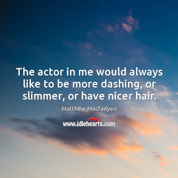 The actor in me would always like to be more dashing, or slimmer, or have nicer hair. Matthew Macfadyen Picture Quote