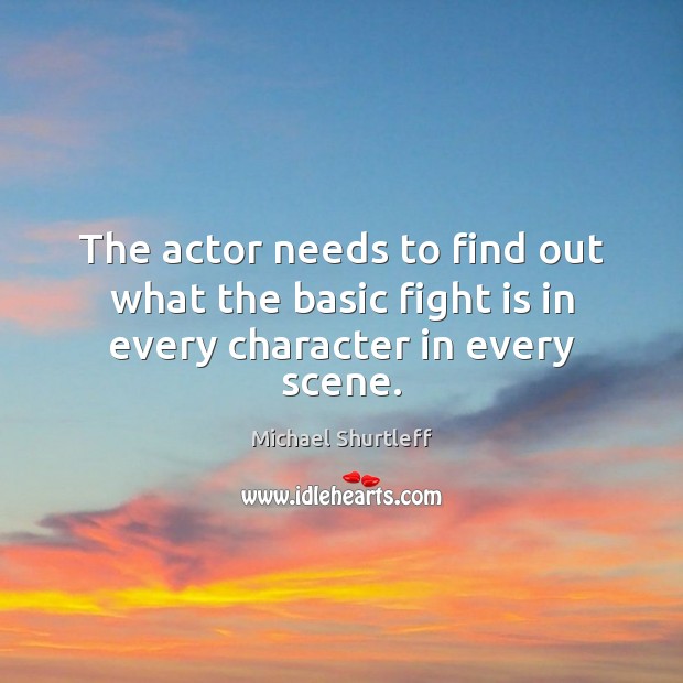 The actor needs to find out what the basic fight is in every character in every scene. Michael Shurtleff Picture Quote