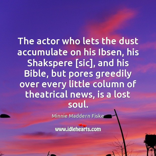 The actor who lets the dust accumulate on his Ibsen, his Shakspere [ Minnie Maddern Fiske Picture Quote