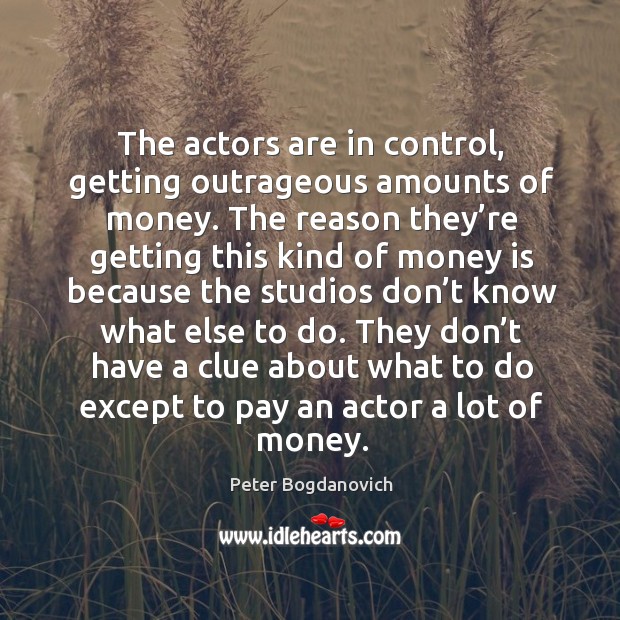 The actors are in control, getting outrageous amounts of money. Peter Bogdanovich Picture Quote