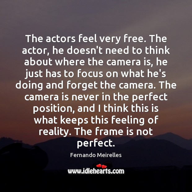 The actors feel very free. The actor, he doesn’t need to think Fernando Meirelles Picture Quote