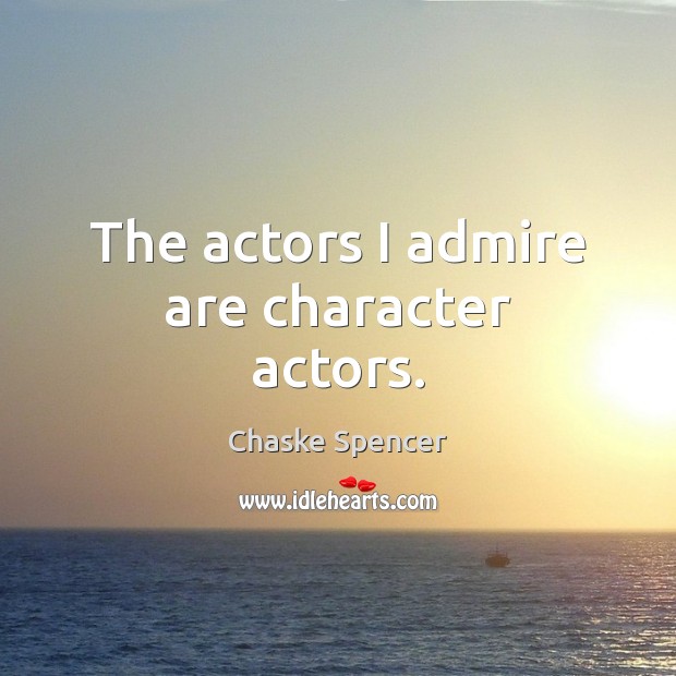 The actors I admire are character actors. Image