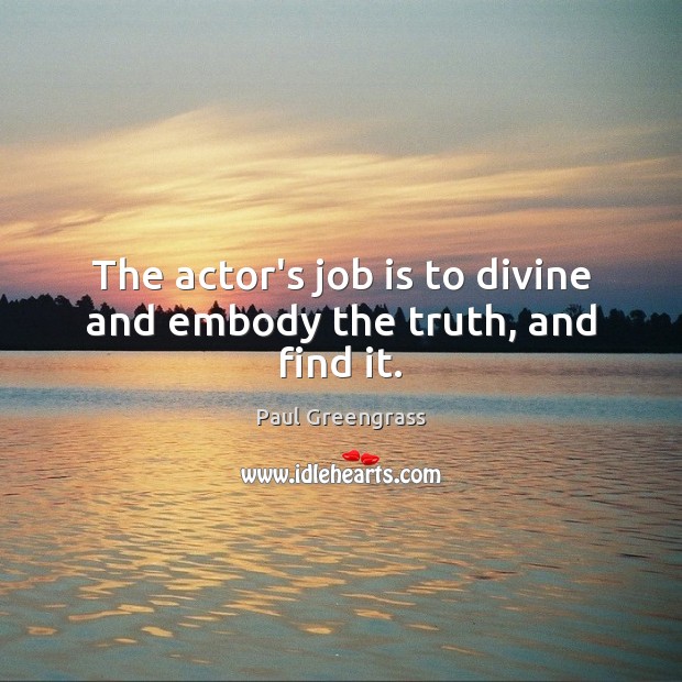 The actor’s job is to divine and embody the truth, and find it. Paul Greengrass Picture Quote