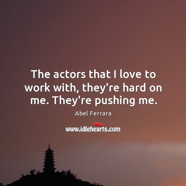 The actors that I love to work with, they’re hard on me. They’re pushing me. Abel Ferrara Picture Quote