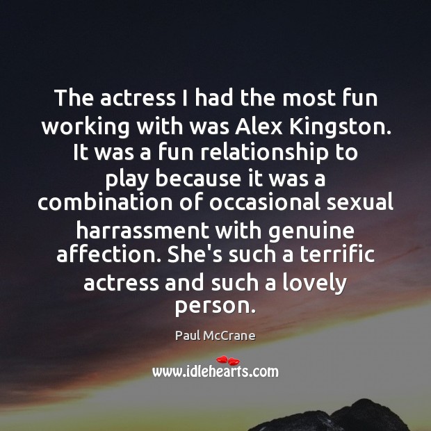 The actress I had the most fun working with was Alex Kingston. Paul McCrane Picture Quote