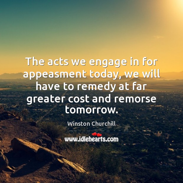 The acts we engage in for appeasment today, we will have to Winston Churchill Picture Quote