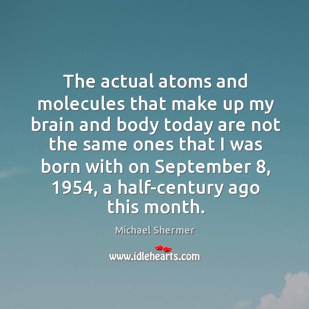 The actual atoms and molecules that make up my brain and body today are not the same Michael Shermer Picture Quote