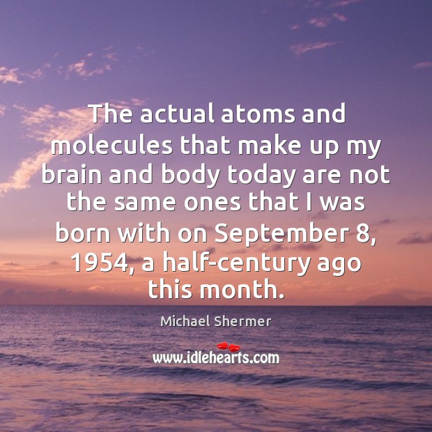 The actual atoms and molecules that make up my brain and body Michael Shermer Picture Quote