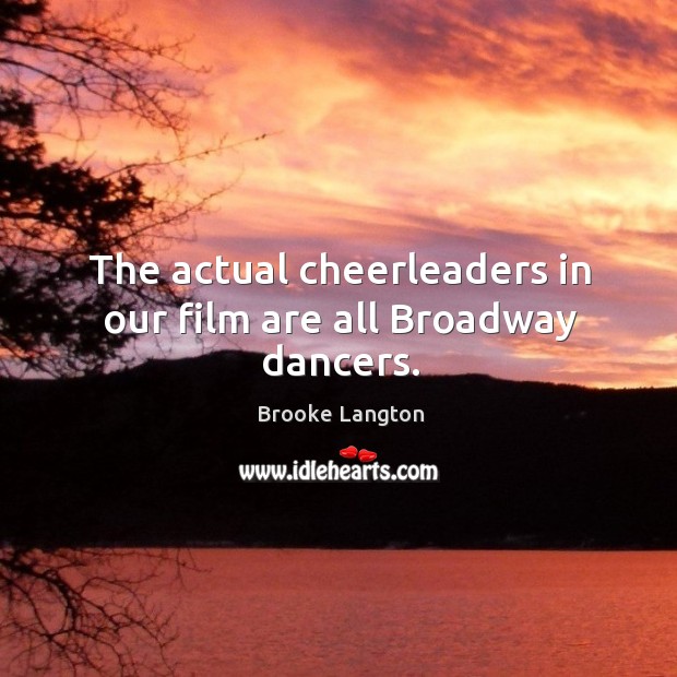 The actual cheerleaders in our film are all broadway dancers. Brooke Langton Picture Quote