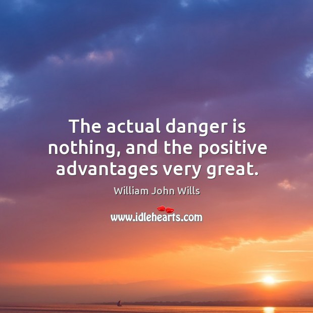 The actual danger is nothing, and the positive advantages very great. William John Wills Picture Quote